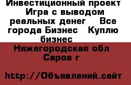 Инвестиционный проект! Игра с выводом реальных денег! - Все города Бизнес » Куплю бизнес   . Нижегородская обл.,Саров г.